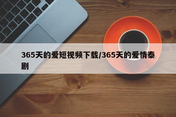365天的爱短视频下载/365天的爱情泰剧